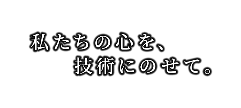 私たちの心を、技術にのせて。
